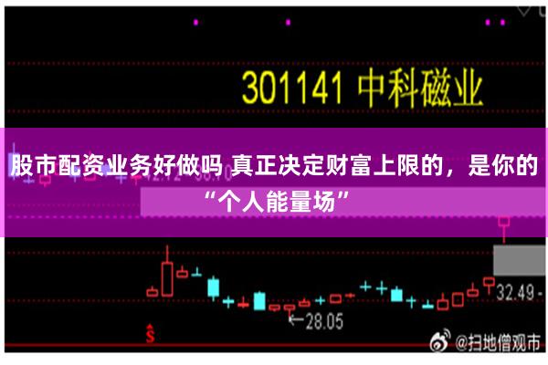 股市配资业务好做吗 真正决定财富上限的，是你的“个人能量场”