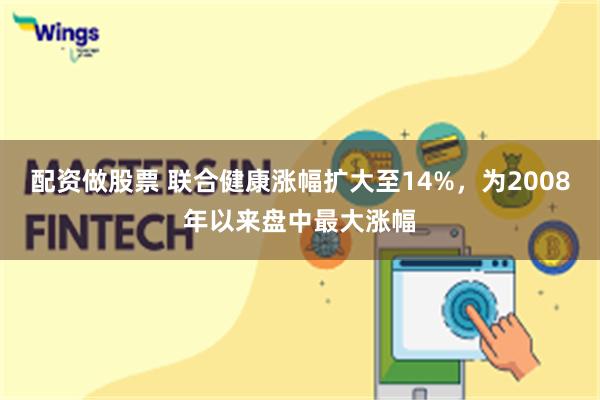 配资做股票 联合健康涨幅扩大至14%，为2008年以来盘中最
