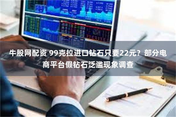 牛股网配资 99克拉进口钻石只要22元？部分电商平台假钻石泛滥现象调查