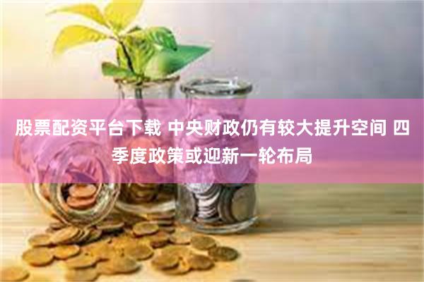 股票配资平台下载 中央财政仍有较大提升空间 四季度政策或迎新