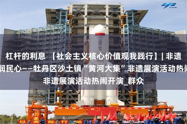 杠杆的利息 【社会主义核心价值观我践行】| 非遗传承 | 文化润民心——牡丹区沙土镇“黄河大集”非遗展演活动热闹开演_群众