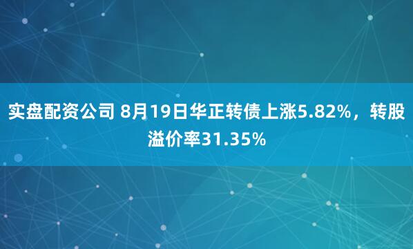实盘配资公司 8月19日华正转债上涨5.82%，转股溢价率31.35%