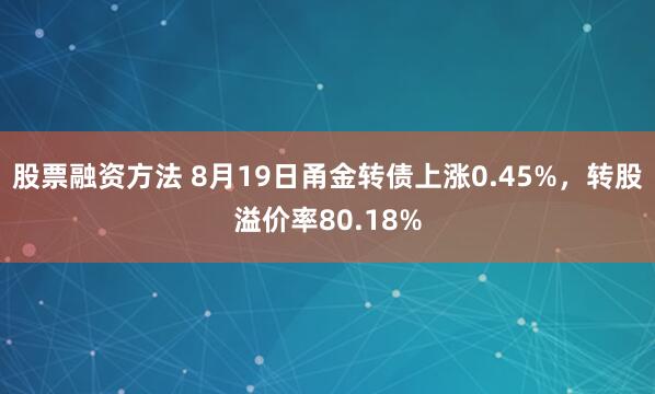 股票融资方法 8月19日甬金转债上涨0.45%，转股溢价率8