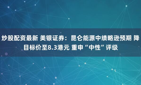 炒股配资最新 美银证券：昆仑能源中绩略逊预期 降目标价至8.