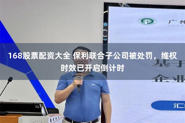 168股票配资大全 保利联合子公司被处罚，维权时效已开启倒计