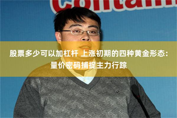 股票多少可以加杠杆 上涨初期的四种黄金形态：量价密码捕捉主力行踪