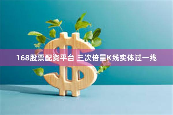 168股票配资平台 三次倍量K线实体过一线