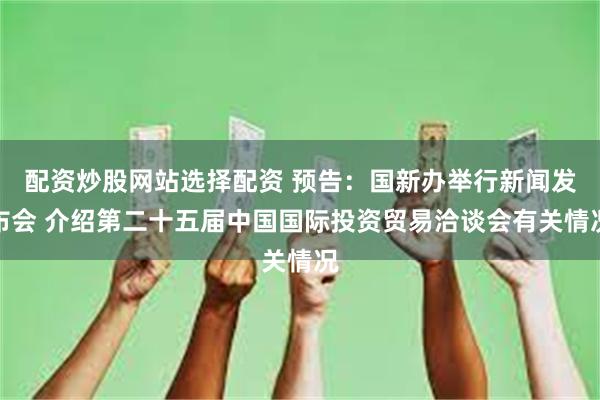 配资炒股网站选择配资 预告：国新办举行新闻发布会 介绍第二十
