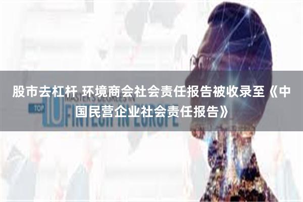 股市去杠杆 环境商会社会责任报告被收录至《中国民营企业社会责