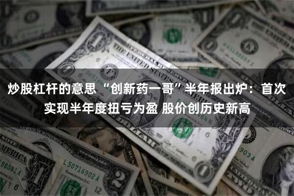 炒股杠杆的意思 “创新药一哥”半年报出炉：首次实现半年度扭亏为盈 股价创历史新高