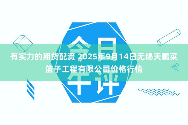 有实力的期货配资 2025年9月14日无锡天鹏菜篮子工程有限公司价格行情