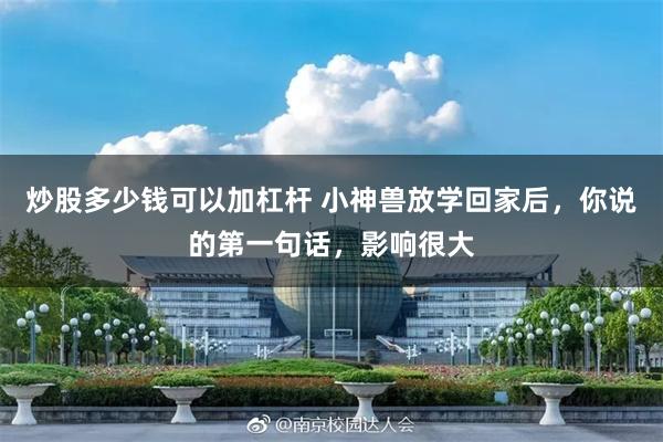 炒股多少钱可以加杠杆 小神兽放学回家后，你说的第一句话，影响很大
