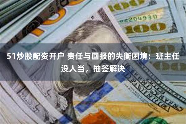 51炒股配资开户 责任与回报的失衡困境：班主任没人当，抽签解决