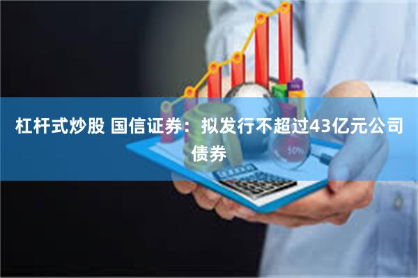杠杆式炒股 国信证券：拟发行不超过43亿元公司债券
