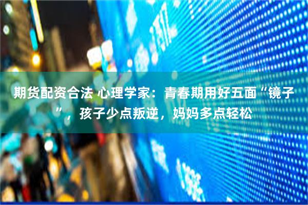 期货配资合法 心理学家：青春期用好五面“镜子”，孩子少点叛逆，妈妈多点轻松