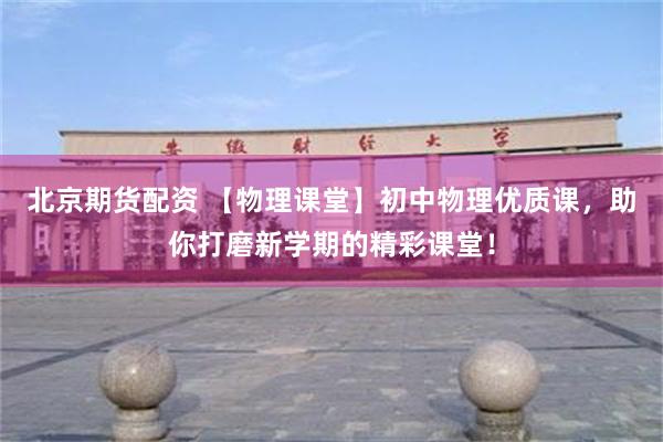 北京期货配资 【物理课堂】初中物理优质课，助你打磨新学期的精彩课堂！