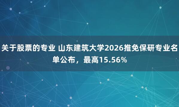 关于股票的专业 山东建筑大学2026推免保研专业名单公布，最高15.56%