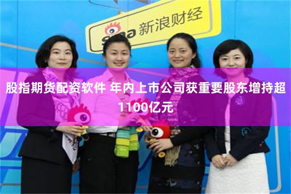 股指期货配资软件 年内上市公司获重要股东增持超1100亿元