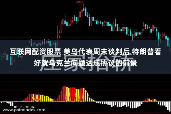 互联网配资股票 美乌代表周末谈判后 特朗普看好就乌克兰问题达成协议的前景