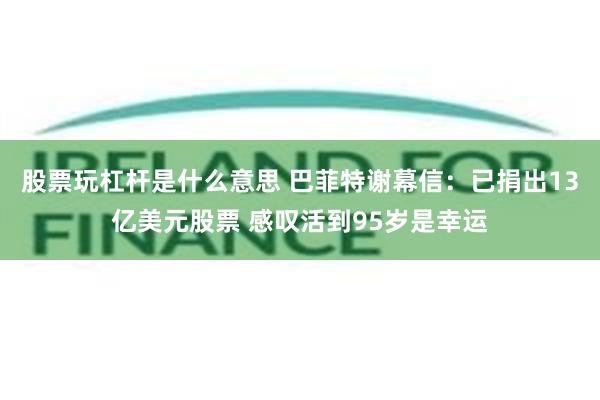 股票玩杠杆是什么意思 巴菲特谢幕信：已捐出13亿美元股票 感