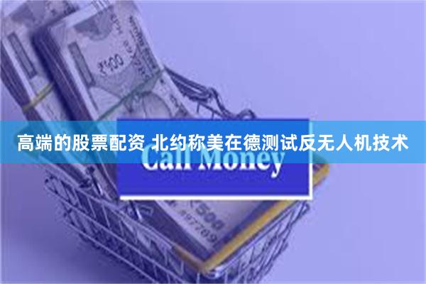 高端的股票配资 北约称美在德测试反无人机技术