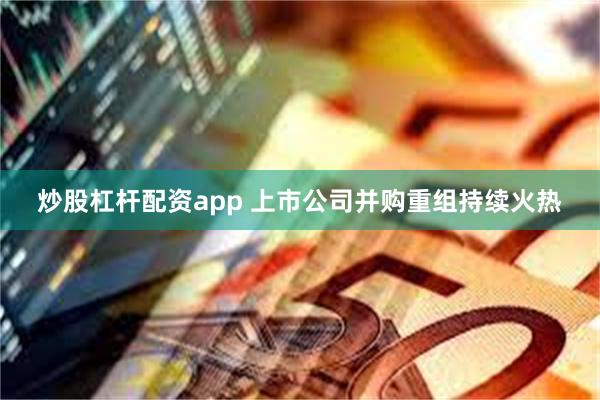 炒股杠杆配资app 上市公司并购重组持续火热