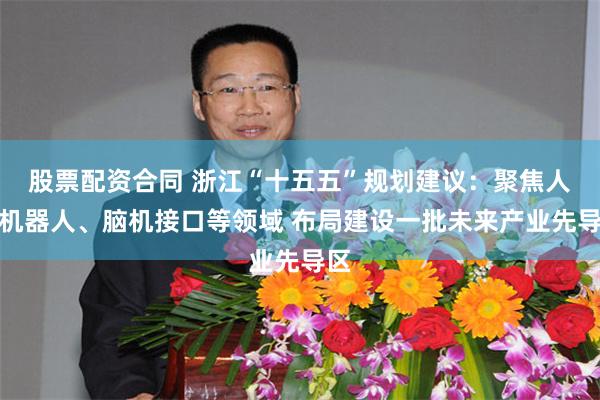 股票配资合同 浙江“十五五”规划建议:聚焦人形机器人、脑机接口等领域 布局建设一批未来产业先导区