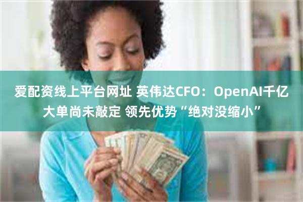 爱配资线上平台网址 英伟达CFO:OpenAI千亿大单尚未敲定 领先优势“绝对没缩小”