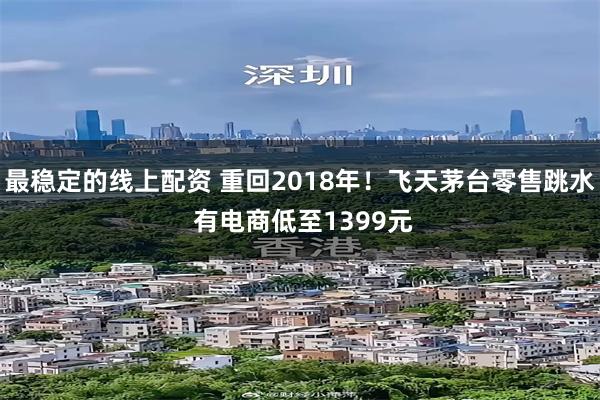 最稳定的线上配资 重回2018年!飞天茅台零售跳水 有电商低