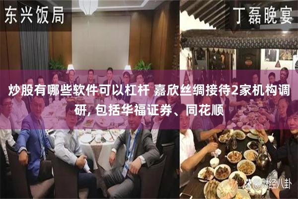 炒股有哪些软件可以杠杆 嘉欣丝绸接待2家机构调研, 包括华福证券、同花顺