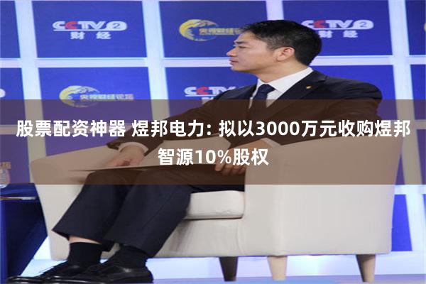 股票配资神器 煜邦电力: 拟以3000万元收购煜邦智源10%股权
