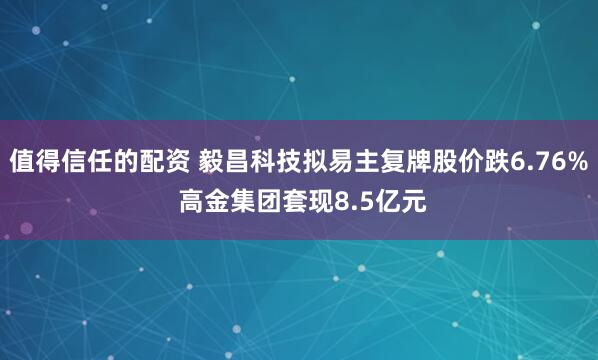 值得信任的配资 毅昌科技拟易主复牌股价跌6.76% 高金集团套现8.5亿元