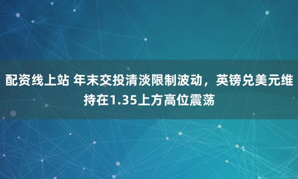 配资线上站 年末交投清淡限制波动,英镑兑美元维持在1.35上