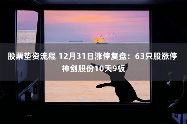 股票垫资流程 12月31日涨停复盘:63只股涨停 神剑股份10天9板